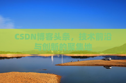 CSDN博客头条，技术前沿与创新的聚集地
